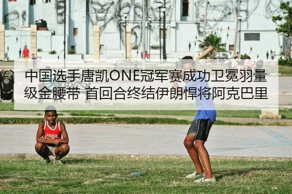 中国选手唐凯ONE冠军赛成功卫冕羽量级金腰带 首回合终结伊朗悍将阿克巴里